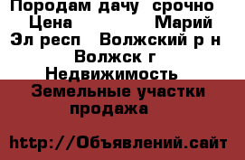 Породам дачу  срочно! › Цена ­ 400 000 - Марий Эл респ., Волжский р-н, Волжск г. Недвижимость » Земельные участки продажа   